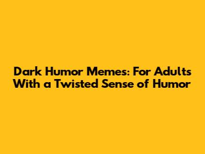 Dark Humor Memes: For Adults With a Twisted Sense of Humor