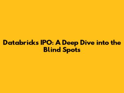 Databricks IPO: A Deep Dive into the Blind Spots