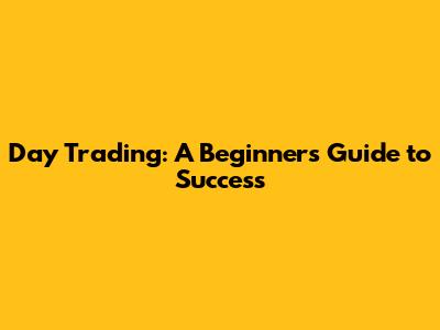 Day Trading: A Beginner's Guide to Success