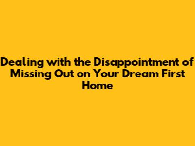 Dealing with the Disappointment of Missing Out on Your Dream First Home