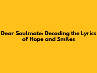 Dear Soulmate: Decoding the Lyrics of Hope and Smiles