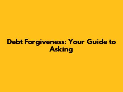 Debt Forgiveness: Your Guide to Asking