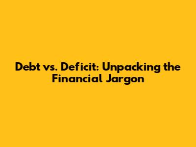 Debt vs. Deficit: Unpacking the Financial Jargon