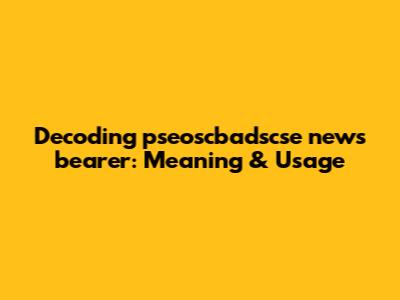 Decoding 'pseoscbadscse news bearer': Meaning & Usage
