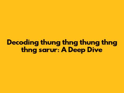 Decoding 'thung thng thung thng thng sarur': A Deep Dive