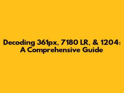 Decoding 361px, 7180 LR, & 1204: A Comprehensive Guide