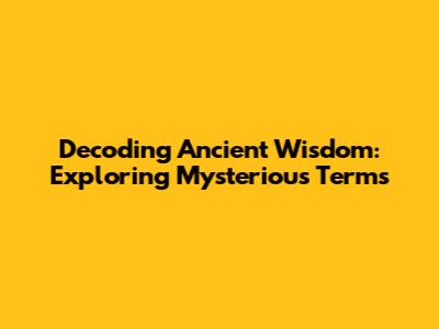 Decoding Ancient Wisdom: Exploring Mysterious Terms