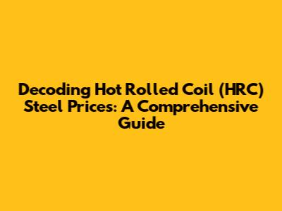 Decoding Hot Rolled Coil (HRC) Steel Prices: A Comprehensive Guide