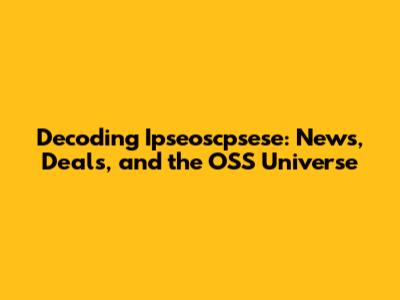 Decoding Ipseoscpsese: News, Deals, and the OSS Universe