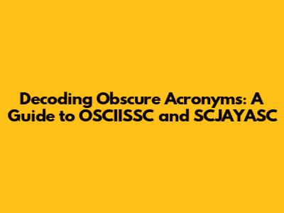 Decoding Obscure Acronyms: A Guide to OSCIISSC and SCJAYASC