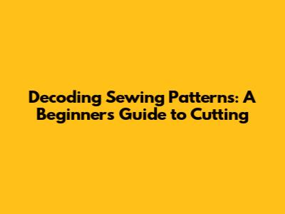 Decoding Sewing Patterns: A Beginner's Guide to Cutting