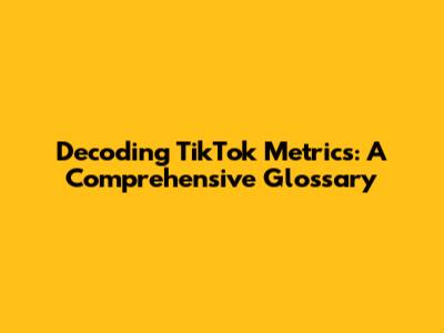 Decoding TikTok Metrics: A Comprehensive Glossary