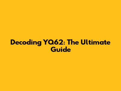 Decoding YQ62: The Ultimate Guide