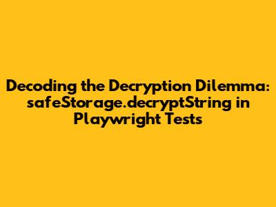 Decoding the Decryption Dilemma: safeStorage.decryptString in Playwright Tests