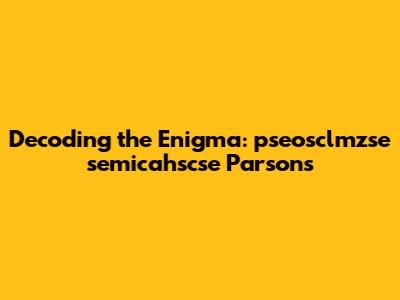Decoding the Enigma: pseosclmzse semicahscse Parsons