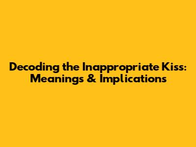 Decoding the Inappropriate Kiss: Meanings & Implications