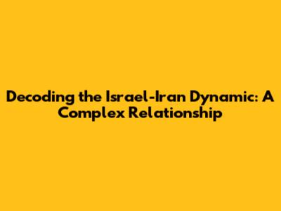 Decoding the Israel-Iran Dynamic: A Complex Relationship