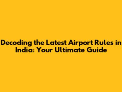 Decoding the Latest Airport Rules in India: Your Ultimate Guide