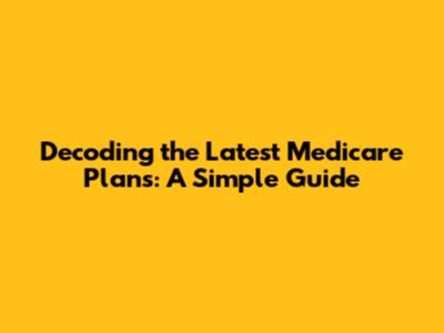 Decoding the Latest Medicare Plans: A Simple Guide