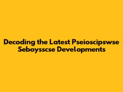 Decoding the Latest Pseioscipswse Seboysscse Developments