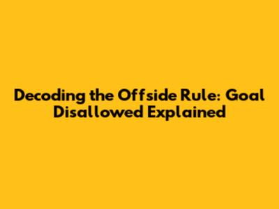 Decoding the Offside Rule: Goal Disallowed Explained