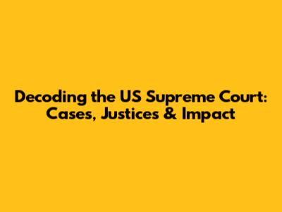 Decoding the US Supreme Court: Cases, Justices & Impact
