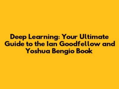 Deep Learning: Your Ultimate Guide to the Ian Goodfellow and Yoshua Bengio Book