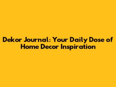 Dekor Journal: Your Daily Dose of Home Decor Inspiration