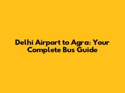 Delhi Airport to Agra: Your Complete Bus Guide