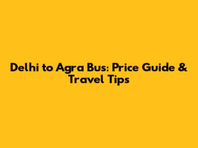 Delhi to Agra Bus: Price Guide & Travel Tips