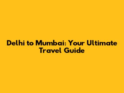 Delhi to Mumbai: Your Ultimate Travel Guide
