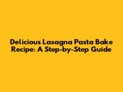 Delicious Lasagna Pasta Bake Recipe: A Step-by-Step Guide