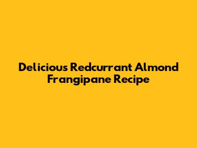 Delicious Redcurrant Almond Frangipane Recipe