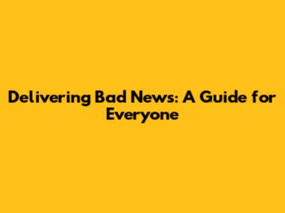 Delivering Bad News: A Guide for Everyone