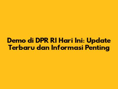 Demo di DPR RI Hari Ini: Update Terbaru dan Informasi Penting