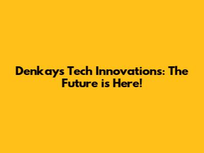 Denkay's Tech Innovations: The Future is Here!