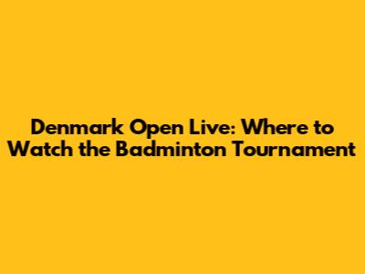 Denmark Open Live: Where to Watch the Badminton Tournament