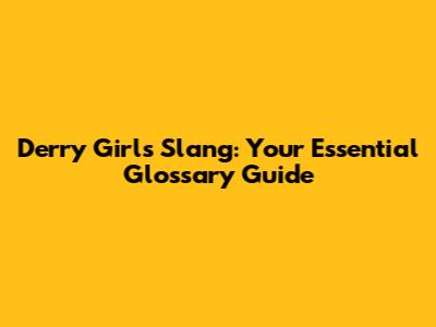 Derry Girls Slang: Your Essential Glossary Guide