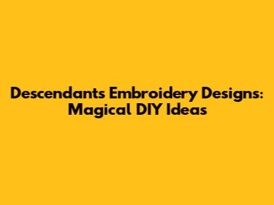 Descendants Embroidery Designs: Magical DIY Ideas