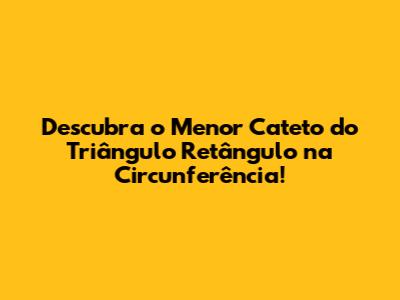 Descubra o Menor Cateto do Triângulo Retângulo na Circunferência!