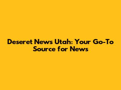 Deseret News Utah: Your Go-To Source for News