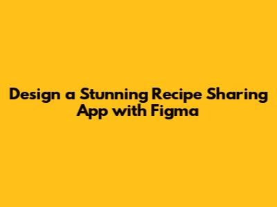 Design a Stunning Recipe Sharing App with Figma