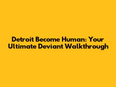 Detroit Become Human: Your Ultimate Deviant Walkthrough