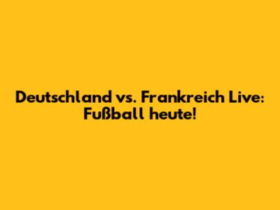 Deutschland vs. Frankreich Live: Fußball heute!