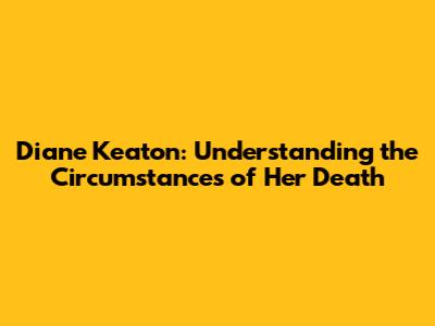 Diane Keaton: Understanding the Circumstances of Her Death