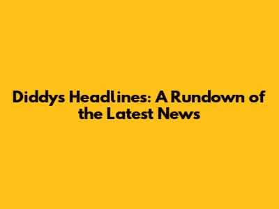 Diddy's Headlines: A Rundown of the Latest News