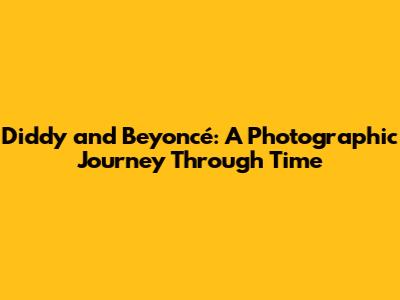 Diddy and Beyoncé: A Photographic Journey Through Time