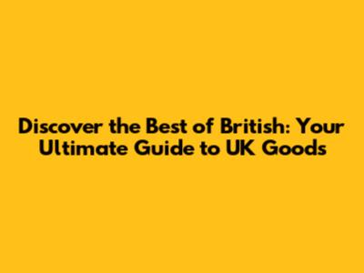 Discover the Best of British: Your Ultimate Guide to UK Goods
