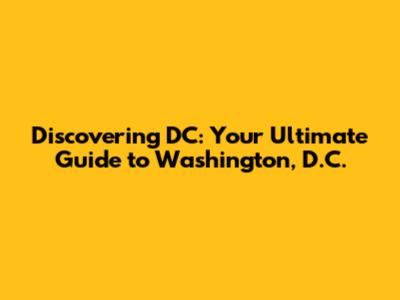 Discovering DC: Your Ultimate Guide to Washington, D.C.