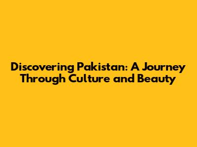 Discovering Pakistan: A Journey Through Culture and Beauty